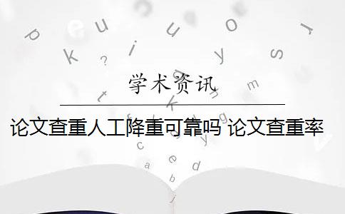 论文查重人工降重可靠吗 论文查重率过高需要降重吗？