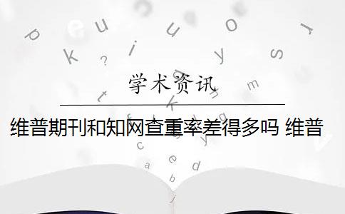 維普期刊和知網(wǎng)查重率差得多嗎 維普和知網(wǎng)哪個查重高？