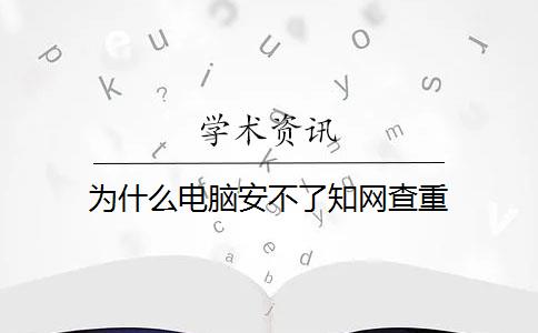 为什么电脑安不了知网查重