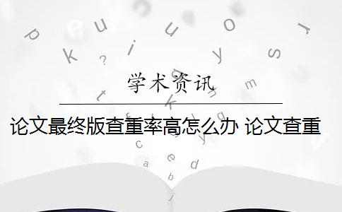 论文最终版查重率高怎么办 论文查重过高怎么办？