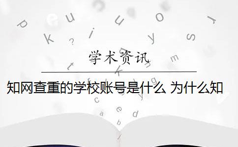 知网查重的学校账号是什么 为什么知网查重和学校查重的不一样？