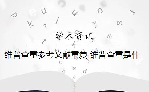 維普查重參考文獻(xiàn)重復(fù) 維普查重是什么？