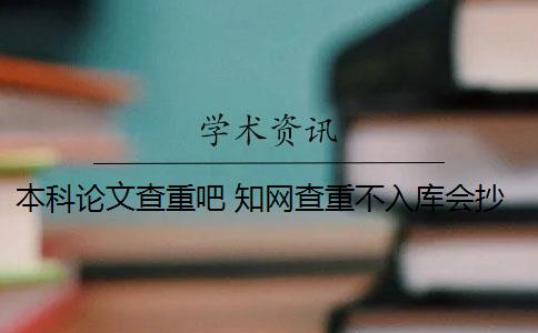 本科论文查重吧 知网查重不入库会抄袭本科论文吗？