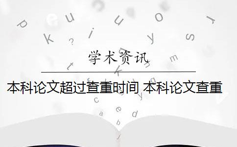 本科論文超過(guò)查重時(shí)間 本科論文查重需要多久？