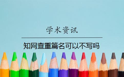 知網(wǎng)查重篇名可以不寫嗎