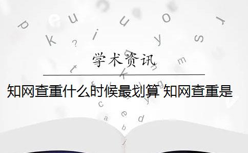 知网查重什么时候最划算 知网查重是怎么回事？