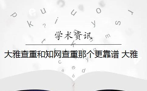 大雅查重和知网查重那个更靠谱 大雅查重和知网查重哪个好？