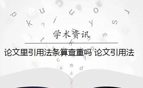 论文里引用法条算查重吗 论文引用法律会查重吗？