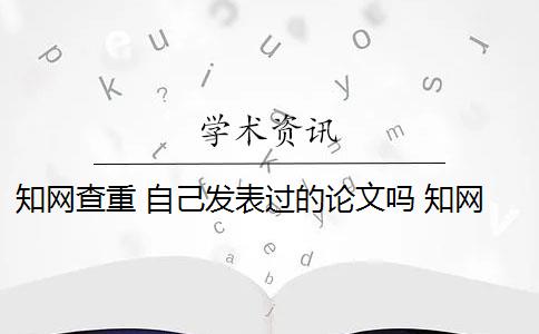 知网查重 自己发表过的论文吗 知网论文查重报告中有没有去除本人已发表的重复率？