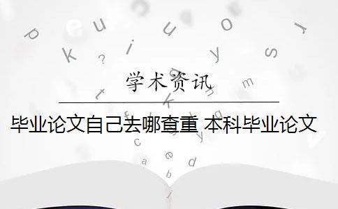 毕业论文自己去哪查重 本科毕业论文需要查重吗？