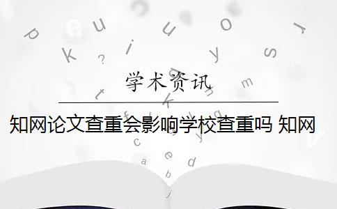 知网论文查重会影响学校查重吗 知网查重对学校查重有影响吗？