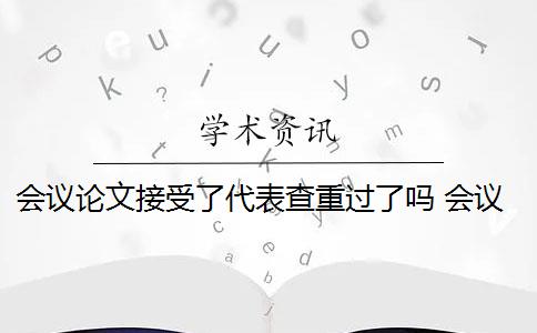 会议论文接受了代表查重过了吗 会议论文可以先做修改,等会议论文发表之后再考虑投期刊吗？