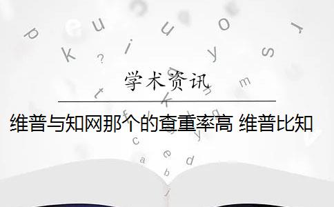 维普与知网那个的查重率高 维普比知网高吗？