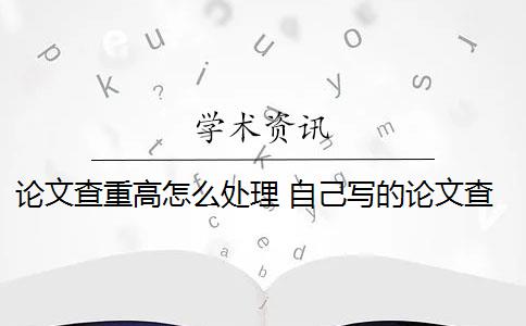 论文查重高怎么处理 自己写的论文查重率高吗？