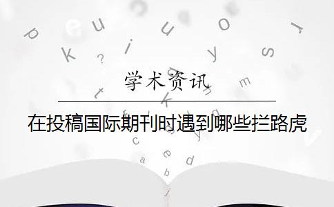 在投稿国际期刊时遇到哪些拦路虎？