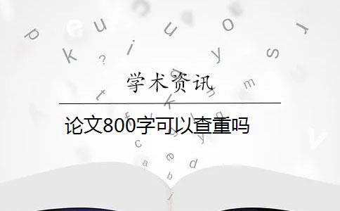论文800字可以查重吗 论文800字可以查重吗