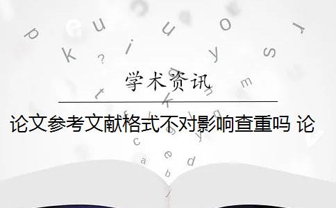 论文参考文献格式不对影响查重吗 论文参考文献手动输入对查重影响大吗？