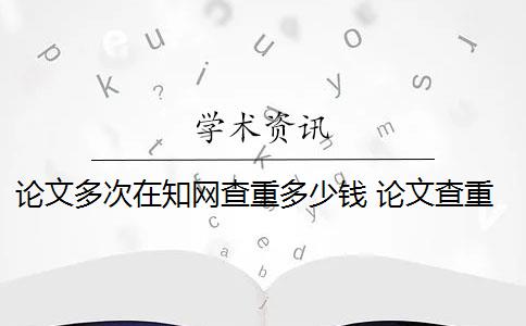 论文多次在知网查重多少钱 论文查重多少钱？