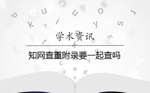 知网查重附录要一起查吗