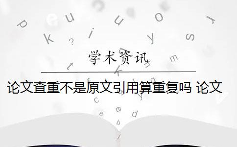 论文查重不是原文引用算重复吗 论文中引用的内容会算重复率吗？