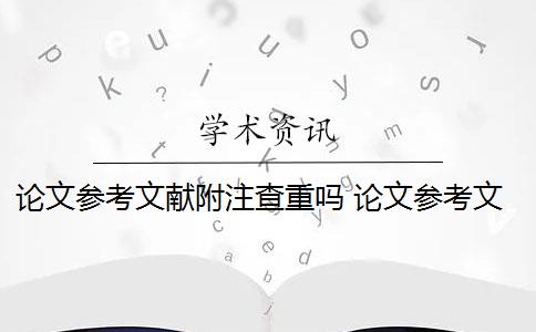 论文参考文献附注查重吗 论文参考文献随便写查重会被查出来吗？