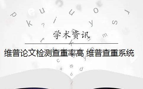 维普论文检测查重率高 维普查重系统如何降低论文查重率？