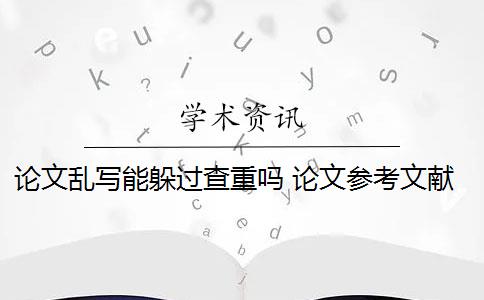 论文乱写能躲过查重吗 论文参考文献随便写查重会被查出来吗？