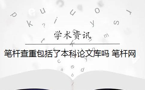 笔杆查重包括了本科论文库吗 笔杆网论文查重怎么样？