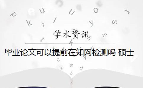 毕业论文可以提前在知网检测吗 硕士毕业论文能在知网官网检索到吗？