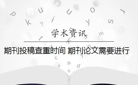 期刊投稿查重時(shí)間 期刊論文需要進(jìn)行查重嗎？