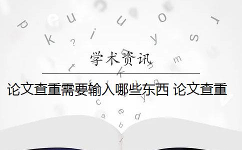 论文查重需要输入哪些东西 论文查重都查哪些部分内容？