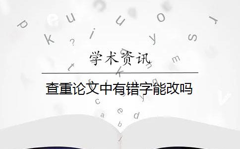 查重论文中有错字能改吗 查重论文中有错字能改吗