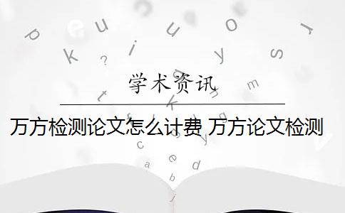 万方检测论文怎么计费 万方论文检测系统是什么？