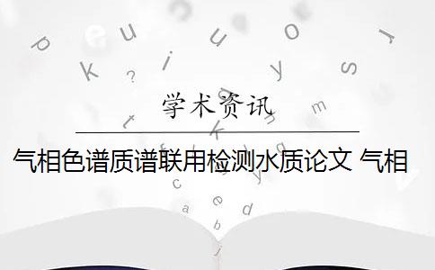 气相色谱质谱联用检测水质论文 气相色谱-质谱联用技术在医学检验中的应用有哪些？