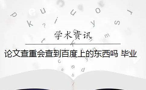 论文查重会查到百度上的东西吗 毕业论文查重会查百度的东西吗？