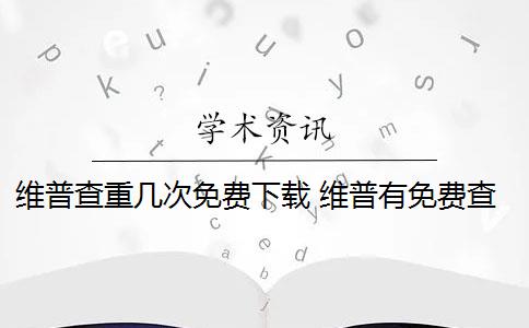 维普查重几次免费下载 维普有免费查重吗？