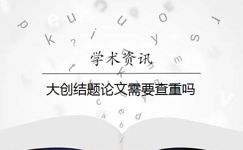 大創(chuàng)結(jié)題論文需要查重嗎