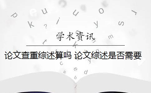 論文查重綜述算嗎 論文綜述是否需要進(jìn)行查重？