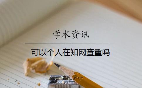 可以个人在知网查重吗 可以个人在知网查重吗