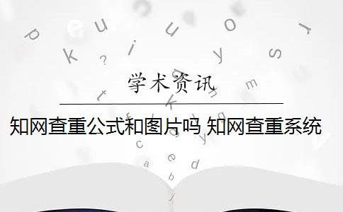 知網(wǎng)查重公式和圖片嗎 知網(wǎng)查重系統(tǒng)如何識別圖片內(nèi)容？