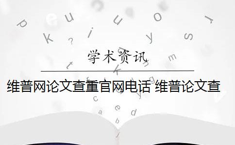 维普网论文查重官网电话 维普论文查重怎么样？