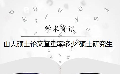 山大硕士论文查重率多少 硕士研究生学位论文查重率是多少？