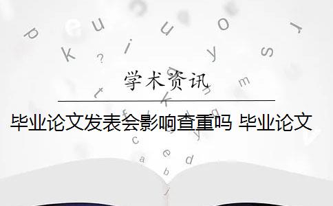 毕业论文发表会影响查重吗 毕业论文查重与自己发表的小论文重复该怎么办？