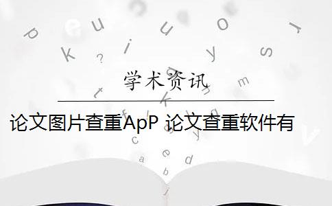 论文图片查重ApP 论文查重软件有哪些？