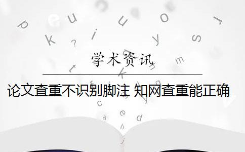 论文查重不识别脚注 知网查重能正确识别出论文的脚注部分吗？