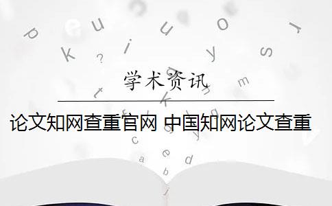 論文知網(wǎng)查重官網(wǎng) 中國知網(wǎng)論文查重系統(tǒng)是什么？