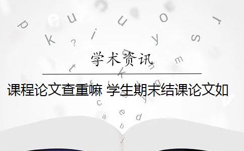 課程論文查重嘛 學(xué)生期末結(jié)課論文如何查重？