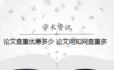 論文查重優(yōu)惠多少 論文用知網(wǎng)查重多少錢？