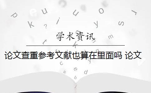 論文查重參考文獻(xiàn)也算在里面嗎 論文查重需要把參考文獻(xiàn)放進(jìn)去嗎？