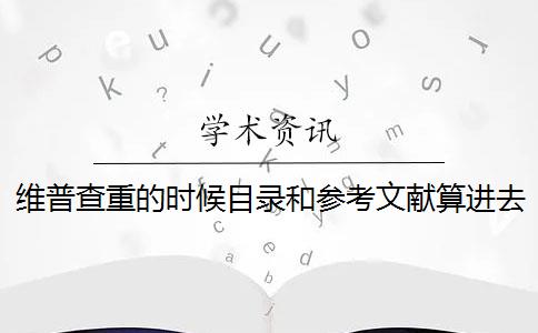 维普查重的时候目录和参考文献算进去吗 维普是怎么查重的？